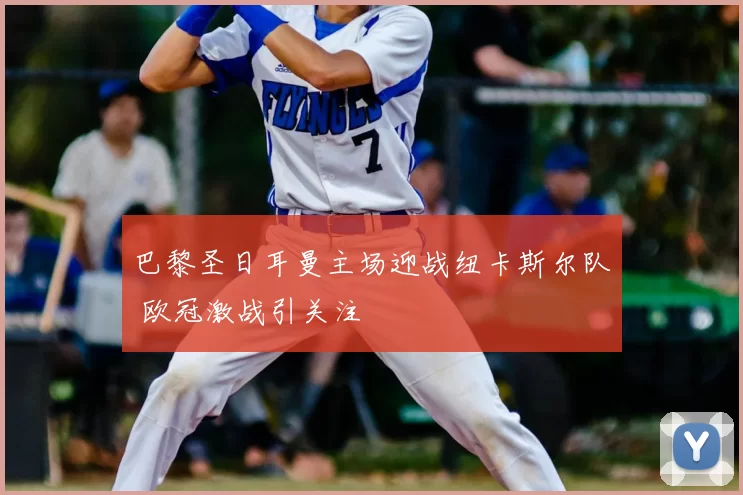 巴黎圣日耳曼主场迎战纽卡斯尔队 欧冠激战引关注