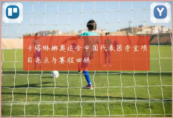 卡塔琳娜奥运会中国代表团夺金项目亮点与赛程回顾