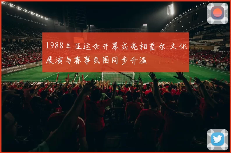 1988年亚运会开幕式亮相首尔 文化展演与赛事氛围同步升温