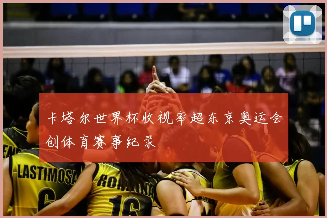 卡塔尔世界杯收视率超东京奥运会创体育赛事纪录