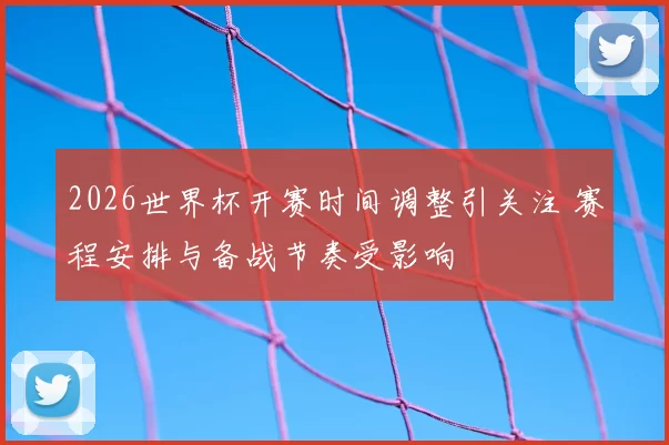 2026世界杯开赛时间调整引关注 赛程安排与备战节奏受影响