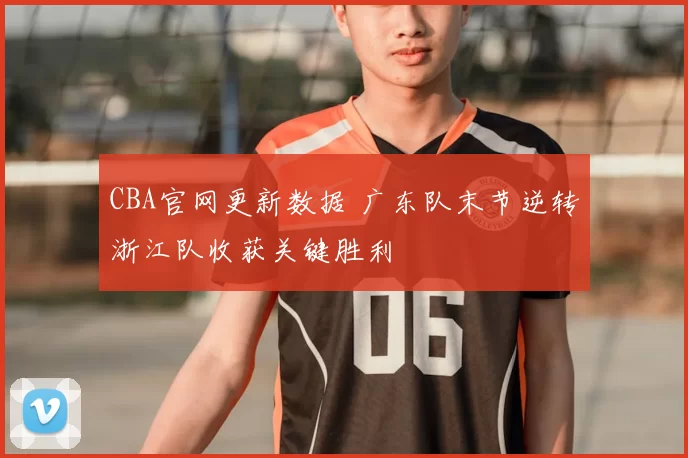 CBA官网更新数据 广东队末节逆转浙江队收获关键胜利
