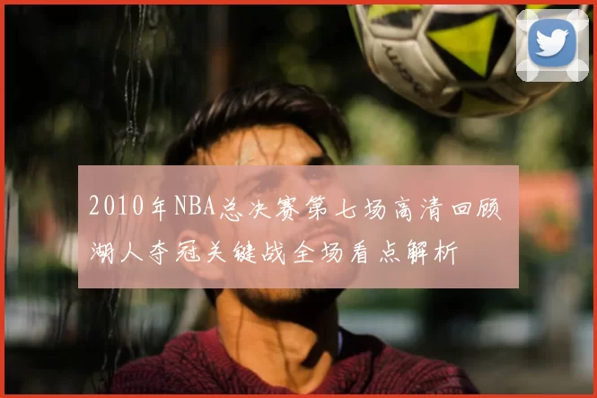 2010年NBA总决赛第七场高清回顾 湖人夺冠关键战全场看点解析