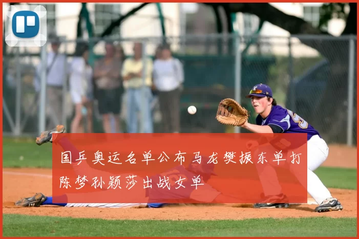 国乒奥运名单公布马龙樊振东单打陈梦孙颖莎出战女单