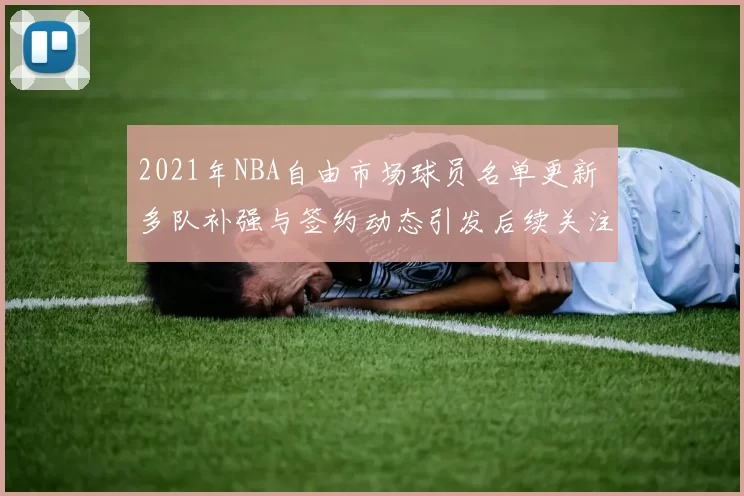 2021年NBA自由市场球员名单更新 多队补强与签约动态引发后续关注