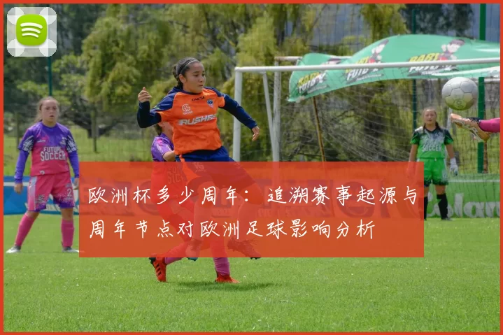 欧洲杯多少周年：追溯赛事起源与周年节点对欧洲足球影响分析