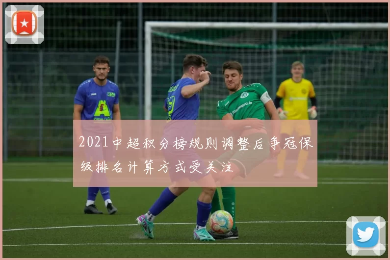2021中超积分榜规则调整后争冠保级排名计算方式受关注