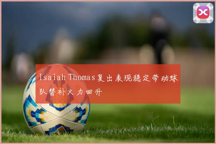 Isaiah Thomas复出表现稳定带动球队替补火力回升