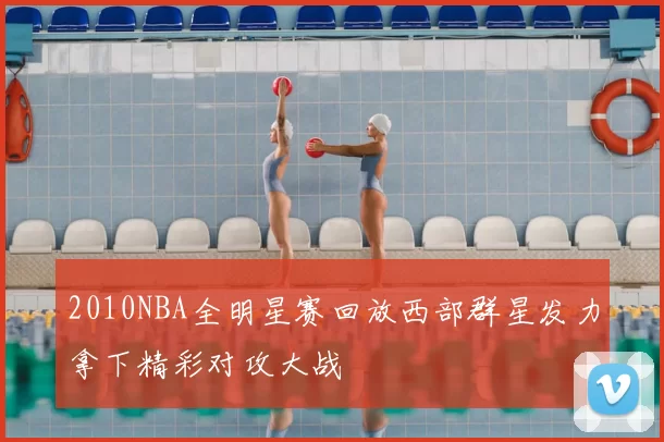 2010NBA全明星赛回放西部群星发力拿下精彩对攻大战