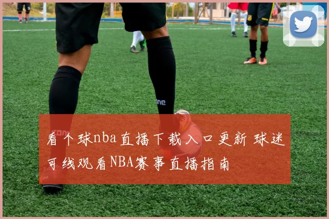 看个球nba直播下载入口更新 球迷可线观看NBA赛事直播指南