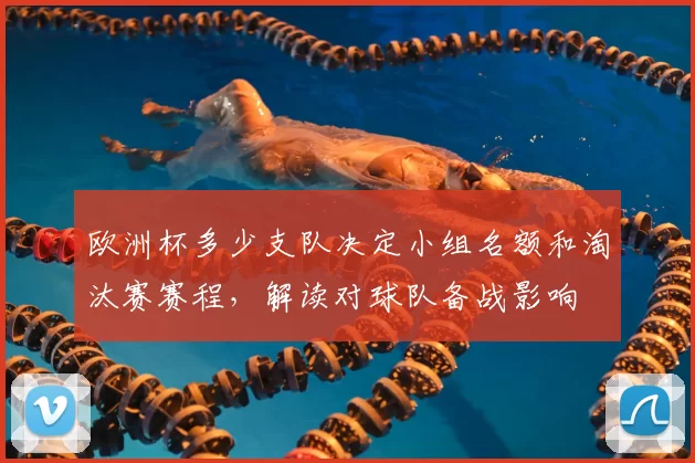 欧洲杯多少支队决定小组名额和淘汰赛赛程，解读对球队备战影响