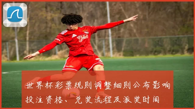 世界杯彩票规则调整细则公布影响投注资格、兑奖流程及派奖时间
