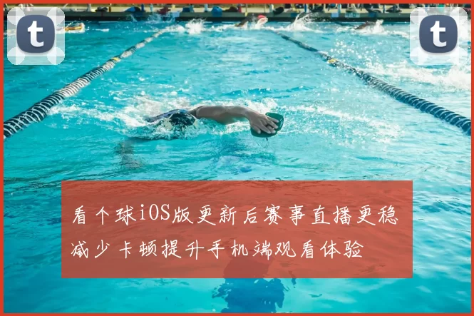 看个球iOS版更新后赛事直播更稳 减少卡顿提升手机端观看体验