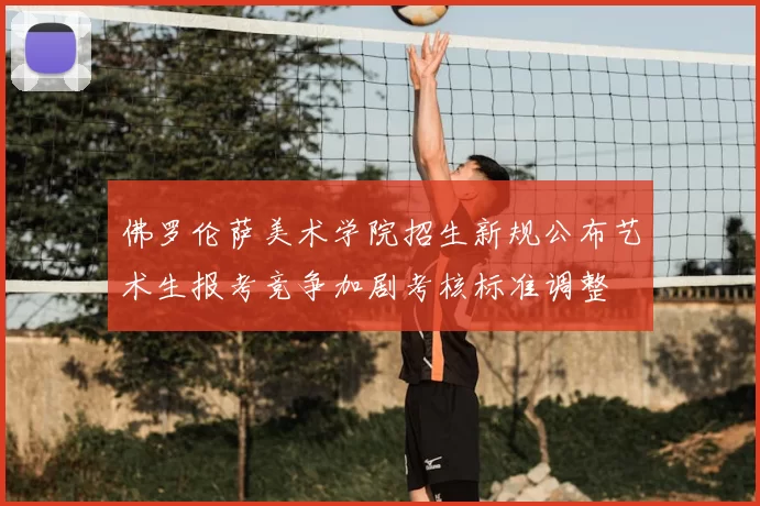 佛罗伦萨美术学院招生新规公布艺术生报考竞争加剧考核标准调整