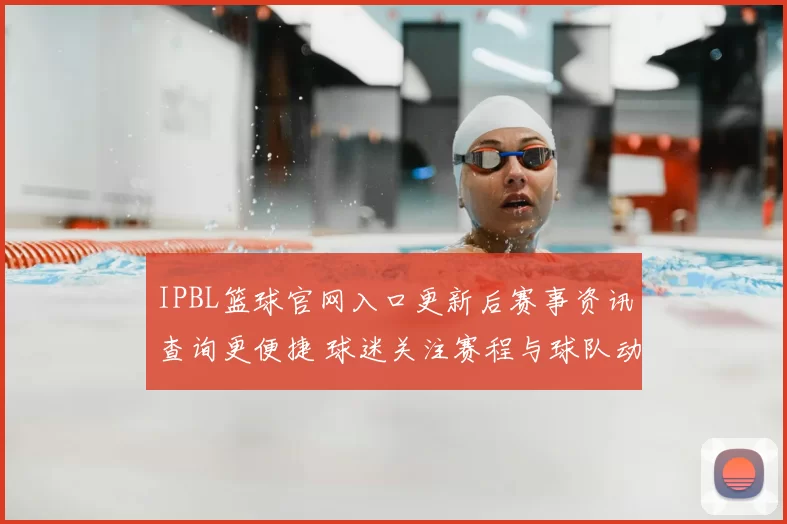 IPBL篮球官网入口更新后赛事资讯查询更便捷 球迷关注赛程与球队动态