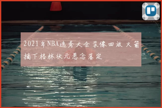 2021年NBA选秀大会录像回放 火箭摘下格林状元悬念落定