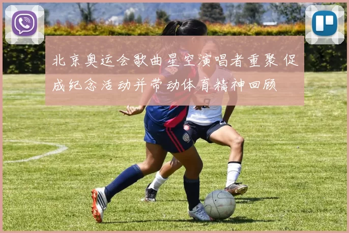 北京奥运会歌曲星空演唱者重聚 促成纪念活动并带动体育精神回顾