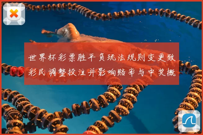 世界杯彩票胜平负玩法规则变更致彩民调整投注并影响赔率与中奖概率