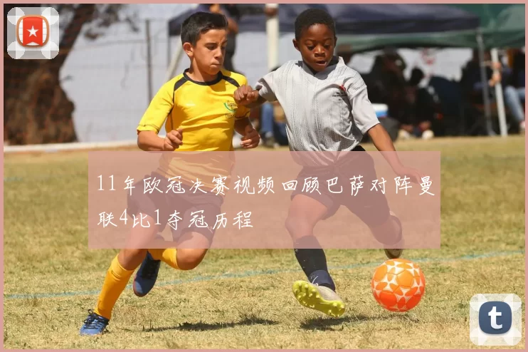 11年欧冠决赛视频回顾巴萨对阵曼联4比1夺冠历程