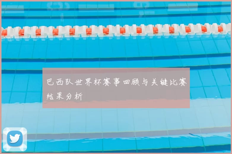 巴西队世界杯赛事回顾与关键比赛结果分析