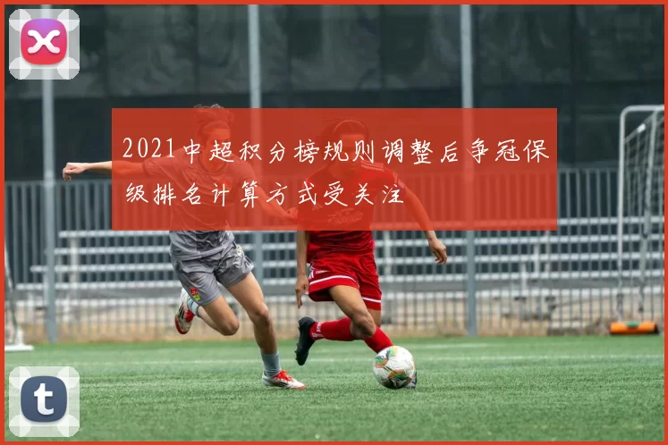 2021中超积分榜规则调整后争冠保级排名计算方式受关注