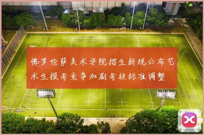 佛罗伦萨美术学院招生新规公布艺术生报考竞争加剧考核标准调整