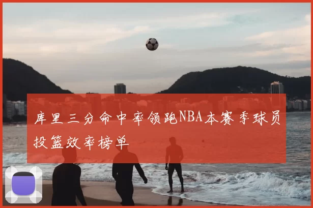 库里三分命中率领跑NBA本赛季球员投篮效率榜单