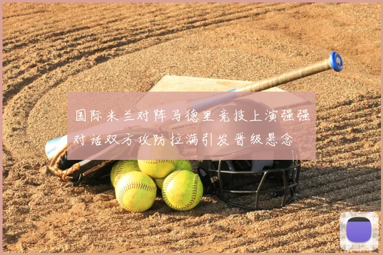 国际米兰对阵马德里竞技上演强强对话双方攻防拉满引发晋级悬念