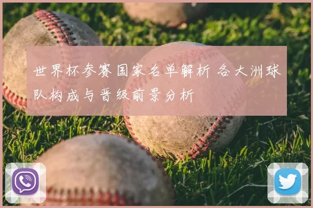 世界杯参赛国家名单解析 各大洲球队构成与晋级前景分析