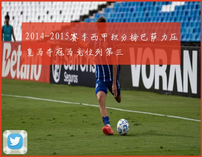 2014-2015赛季西甲积分榜巴萨力压皇马夺冠马竞位列第三