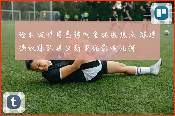 哈利波特角色转向金妮成焦点 球迷热议球队进攻新变化影响几何