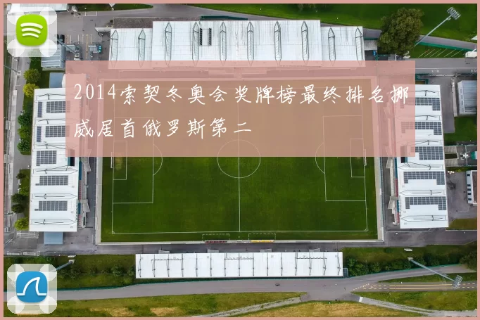 2014索契冬奥会奖牌榜最终排名挪威居首俄罗斯第二