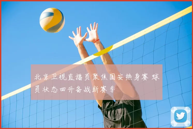 北京卫视直播页聚焦国安热身赛 球员状态回升备战新赛季