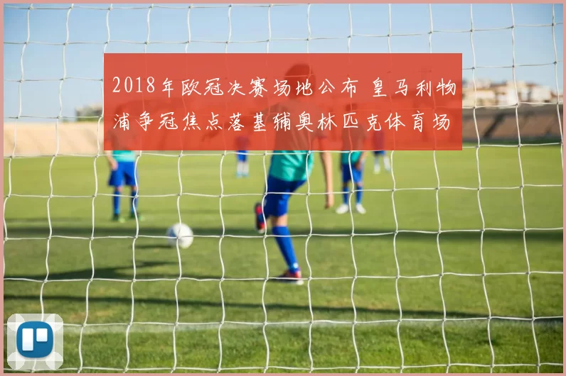 2018年欧冠决赛场地公布 皇马利物浦争冠焦点落基辅奥林匹克体育场