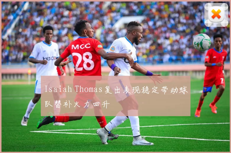 Isaiah Thomas复出表现稳定带动球队替补火力回升