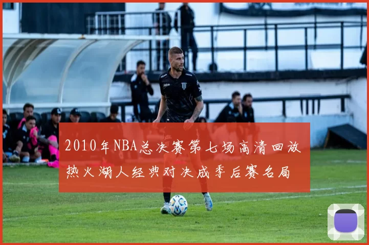 2010年NBA总决赛第七场高清回放 热火湖人经典对决成季后赛名局