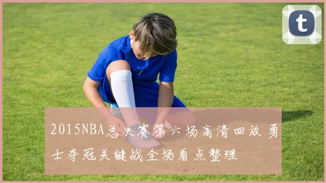 2015NBA总决赛第六场高清回放 勇士夺冠关键战全场看点整理