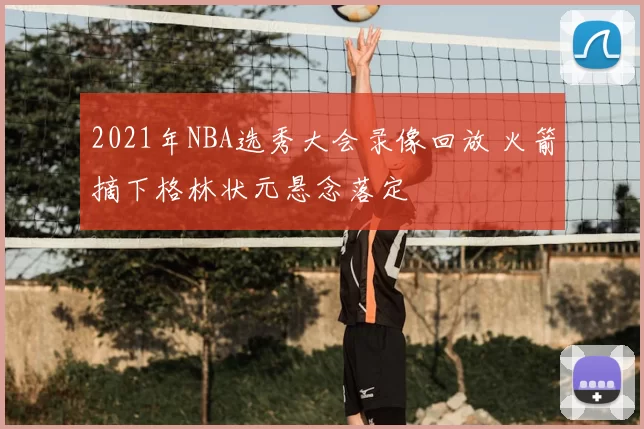 2021年NBA选秀大会录像回放 火箭摘下格林状元悬念落定