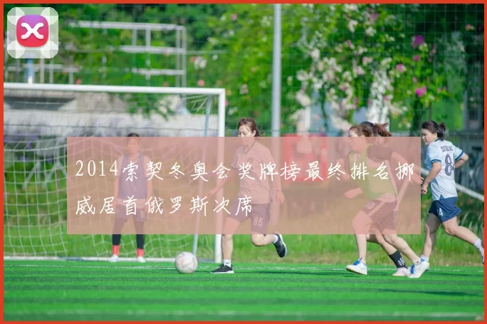 2014索契冬奥会奖牌榜最终排名挪威居首俄罗斯次席