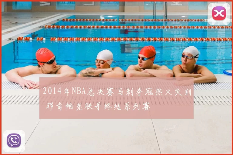 2014年NBA总决赛马刺夺冠热火失利 邓肯帕克联手终结系列赛