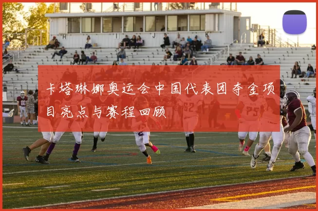 卡塔琳娜奥运会中国代表团夺金项目亮点与赛程回顾