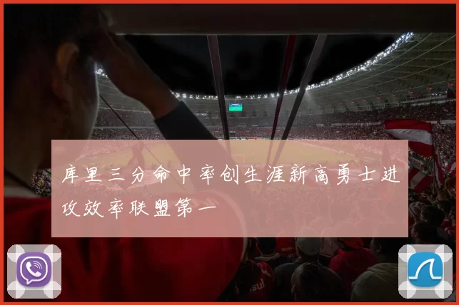 库里三分命中率创生涯新高勇士进攻效率联盟第一