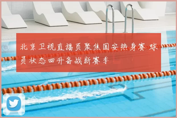 北京卫视直播页聚焦国安热身赛 球员状态回升备战新赛季