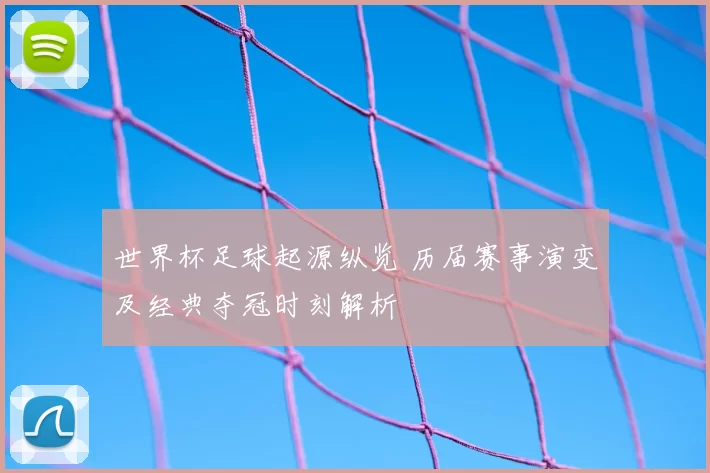 世界杯足球起源纵览 历届赛事演变及经典夺冠时刻解析