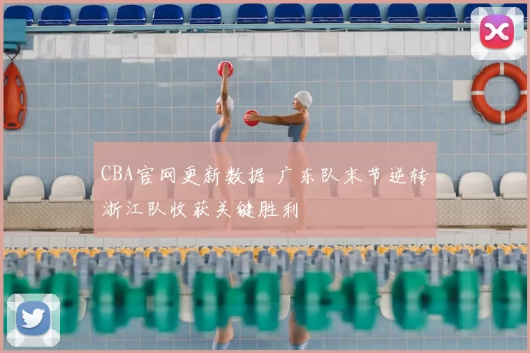 CBA官网更新数据 广东队末节逆转浙江队收获关键胜利