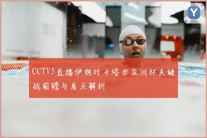 CCTV5直播伊朗对卡塔尔亚洲杯关键战前瞻与看点解析